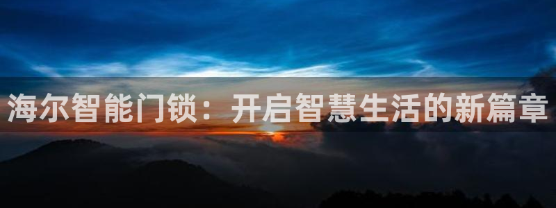 利记手机官网bb电子平台官方：海尔智能门锁：开启智慧生活的新