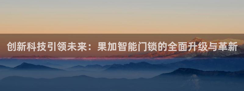 香港利记集团官网：创新科技引领未来：果加智能门锁的全面升级与