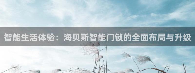 利记官网app下载网址日博官网网址：智能生活体验：海贝斯智能