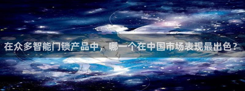 利记官网平台：在众多智能门锁产品中，哪一个在中国市场表现最出