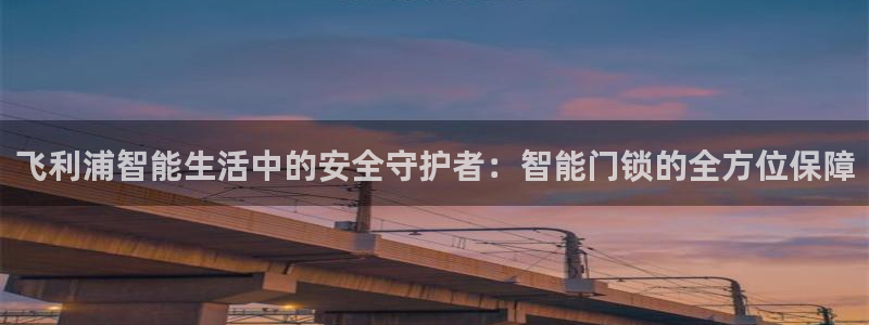 万利记官网：飞利浦智能生活中的安全守护者：智能门锁的全方位保