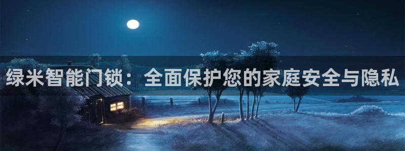 利记官网官方网址：绿米智能门锁：全面保护您的家庭安全与隐私