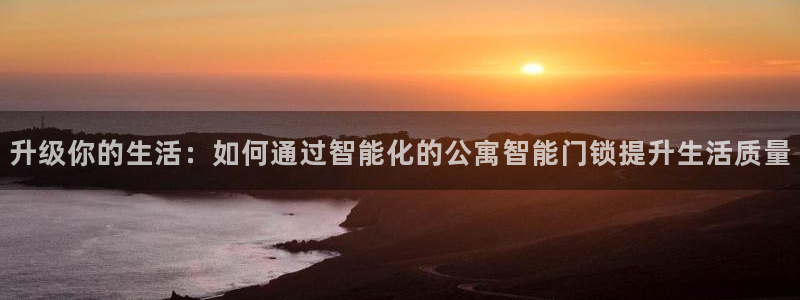 利记官网多少：升级你的生活：如何通过智能化的公寓智能门锁提升