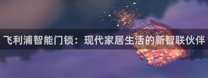 利记手机官网bb电子平台官方：飞利浦智能门锁：现代家居生活的
