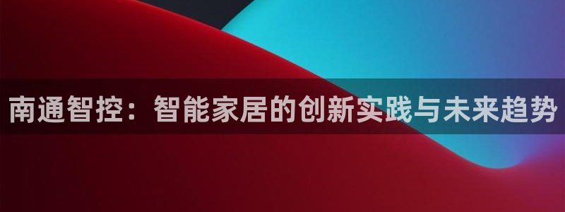 澳博官网app利记网址：南通智控：智能家居的创新实践与未来趋