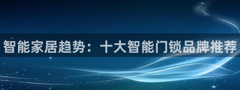 利记真正的官网是多少：智能家居趋势：十大智能门锁品牌推荐