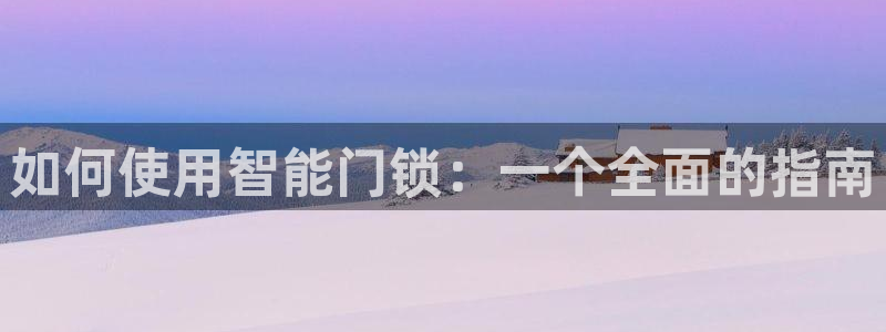 利记娱乐会员金钻官网:如何使用智能门锁:一个全面的指南