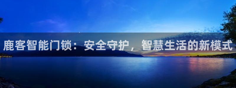 利记博彩官网APP:鹿客智能门锁:安全守护,智慧生活的新模式