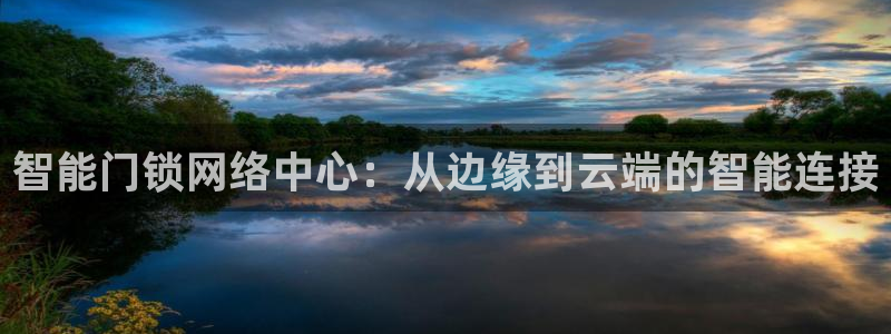 利记bet官网登录入口：智能门锁网络中心：从边缘到云端的智能