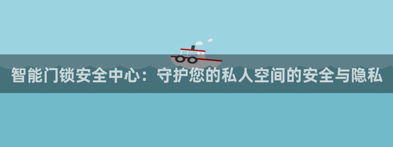 利记国际官网：智能门锁安全中心：守护您的私人空间的安全与隐私