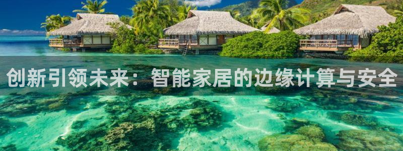 利记彩票官网：创新引领未来：智能家居的边缘计算与安全