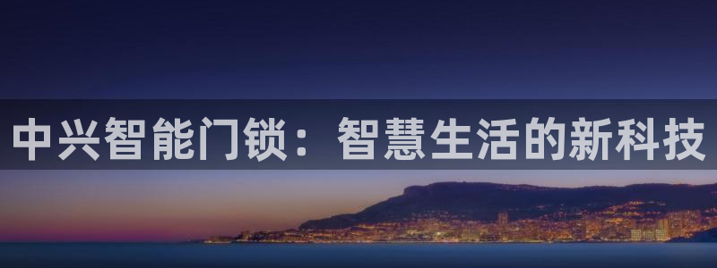 香港利记集团官网地址：中兴智能门锁：智慧生活的新科技